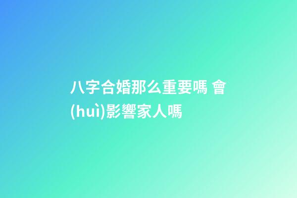 八字合婚那么重要嗎 會(huì)影響家人嗎